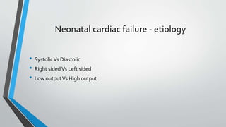 Neonatal cardiac failure - etiology 
• Systolic Vs Diastolic 
• Right sided Vs Left sided 
• Low output Vs High output 
 