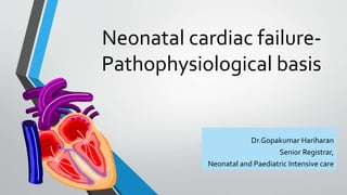 Neonatal cardiac failure- 
Pathophysiological basis 
Dr.Gopakumar Hariharan 
Senior Registrar, 
Neonatal and Paediatric Intensive care 
 