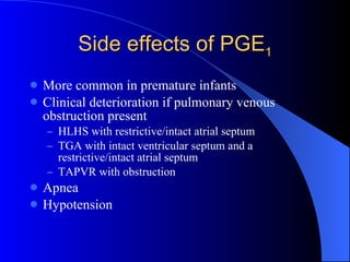 Side effects of PGE 1 More common in premature infants Clinical deterioration if pulmonary venous obstruction present  HLHS with restrictive/intact atrial septum TGA with intact ventricular septum and a restrictive/intact atrial septum TAPVR with obstruction Apnea Hypotension 