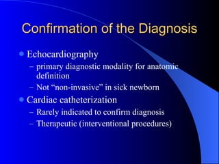 Confirmation of the Diagnosis Echocardiography primary diagnostic modality for anatomic definition Not “non-invasive” in sick newborn Cardiac catheterization Rarely indicated to confirm diagnosis Therapeutic (interventional procedures) 