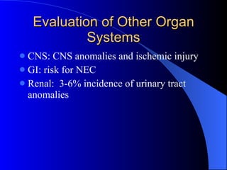 Evaluation of Other Organ Systems CNS: CNS anomalies and ischemic injury GI: risk for NEC Renal:  3-6% incidence of urinary tract anomalies 