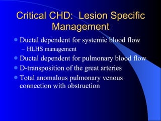 Critical CHD:  Lesion Specific Management Ductal dependent for systemic blood flow HLHS management Ductal dependent for pulmonary blood flow D-transposition of the great arteries Total anomalous pulmonary venous connection with obstruction 