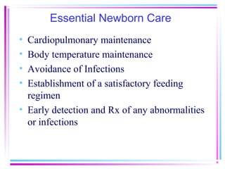 Essential Newborn Care
• Cardiopulmonary maintenance
• Body temperature maintenance
• Avoidance of Infections
• Establishment of a satisfactory feeding
  regimen
• Early detection and Rx of any abnormalities
  or infections
 