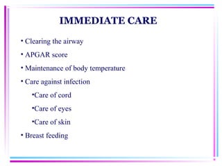 IMMEDIATE CARE
• Clearing the airway
• APGAR score
• Maintenance of body temperature
• Care against infection
   •Care of cord
   •Care of eyes
   •Care of skin
• Breast feeding
 