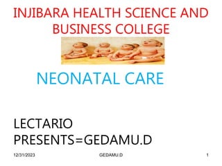 INJIBARA HEALTH SCIENCE AND
BUSINESS COLLEGE
NEONATAL CARE
LECTARIO
PRESENTS=GEDAMU.D
12/31/2023 GEDAMU.D 1
 