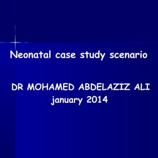 Neonatal case study scenario
DR MOHAMED ABDELAZIZ ALI
january 2014

 