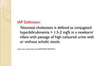 IAP Definition:
Neonatal cholestasis is defined as conjugated
hyperbilirubinemia > 1.5-2 mg% in a newborn/
infant with pas...