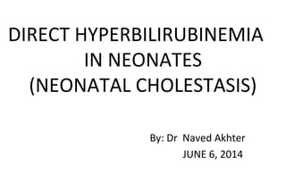 DIRECT HYPERBILIRUBINEMIA 
IN NEONATES 
(NEONATAL CHOLESTASIS) 
By: Dr Naved Akhter 
JUNE 6, 2014 
 