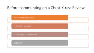 Before commenting on a Chest X-ray: Review
History and indication
Is the film rotated
Is there good inspiration
Exposure
 