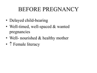BEFORE PREGNANCY
• Delayed child-bearing
• Well-timed, well-spaced & wanted
  pregnancies
• Well- nourished & healthy mother
• Female literacy
 