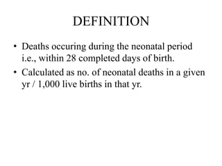 DEFINITION
• Deaths occuring during the neonatal period
  i.e., within 28 completed days of birth.
• Calculated as no. of neonatal deaths in a given
  yr / 1,000 live births in that yr.
 
