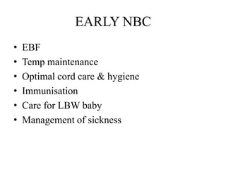 EARLY NBC
•   EBF
•   Temp maintenance
•   Optimal cord care & hygiene
•   Immunisation
•   Care for LBW baby
•   Management of sickness
 