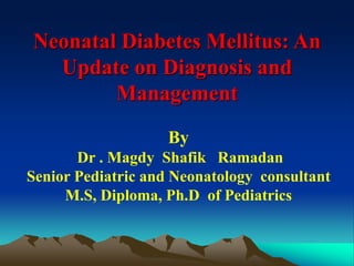 Neonatal Diabetes Mellitus: An
Update on Diagnosis and
Management
By
Dr . Magdy Shafik Ramadan
Senior Pediatric and Neonatology consultant
M.S, Diploma, Ph.D of Pediatrics
 