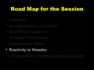 Road Map for the Session
•
•
•
•
•
•
•

Continuity
Inter-hemispheric Synchrony
Beta-Delta Complexes
Temporal Theta Bursts
Frontal Sharp Waves
Reactivity to Stimulus
Differentiation between sleep and awake eeg

 