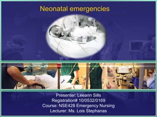 Neonatal emergencies




      Presenter: Leeann Sills
    Registration# 10/0532/0169
Course: NSE428 Emergency Nursing
   Lecturer: Ms. Lois Stephanas
 
