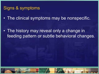 Signs & symptoms

• The clinical symptoms may be nonspecific.

• The history may reveal only a change in
  feeding pattern or subtle behavioral changes.
 
