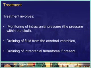 Treatment

Treatment involves:

• Monitoring of intracranial pressure (the pressure
  within the skull),

• Draining of fluid from the cerebral ventricles,

• Draining of intracranial hematoma if present.
 