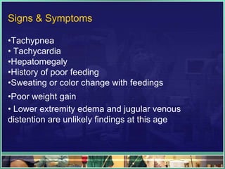 Signs & Symptoms

•Tachypnea
• Tachycardia
•Hepatomegaly
•History of poor feeding
•Sweating or color change with feedings
•Poor weight gain
• Lower extremity edema and jugular venous
distention are unlikely findings at this age
 