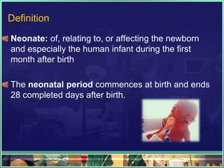 Definition
Neonate: of, relating to, or affecting the newborn
and especially the human infant during the first
month after birth

The neonatal period commences at birth and ends
28 completed days after birth.
 