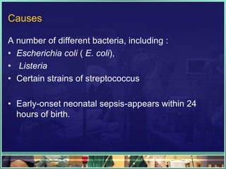 Causes

A number of different bacteria, including :
• Escherichia coli ( E. coli),
• Listeria
• Certain strains of streptococcus

• Early-onset neonatal sepsis-appears within 24
  hours of birth.
 