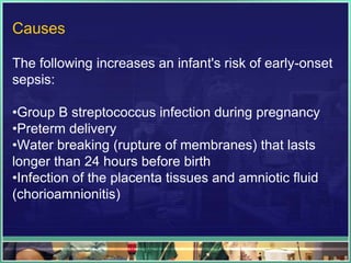 Causes

The following increases an infant's risk of early-onset
sepsis:

•Group B streptococcus infection during pregnancy
•Preterm delivery
•Water breaking (rupture of membranes) that lasts
longer than 24 hours before birth
•Infection of the placenta tissues and amniotic fluid
(chorioamnionitis)
 