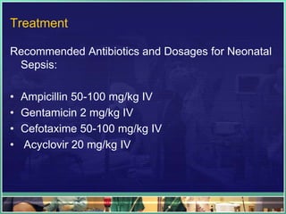 Treatment

Recommended Antibiotics and Dosages for Neonatal
 Sepsis:

•   Ampicillin 50-100 mg/kg IV
•   Gentamicin 2 mg/kg IV
•   Cefotaxime 50-100 mg/kg IV
•   Acyclovir 20 mg/kg IV
 
