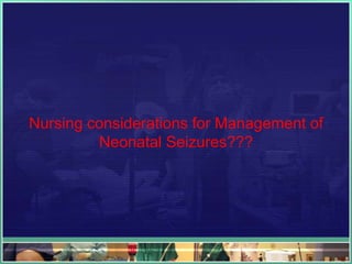 Nursing considerations for Management of
         Neonatal Seizures???
 