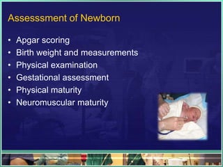 Assesssment of Newborn

•   Apgar scoring
•   Birth weight and measurements
•   Physical examination
•   Gestational assessment
•   Physical maturity
•   Neuromuscular maturity
 