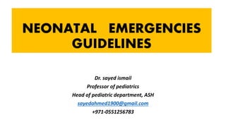 NEONATAL EMERGENCIES
GUIDELINES
Dr. sayed ismail
Professor of pediatrics
Head of pediatric department, ASH
sayedahmed1900@gmail.com
+971-0551256783
 
