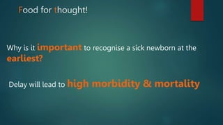 Food for thought!
Why is it important to recognise a sick newborn at the
earliest?
Delay will lead to high morbidity & mortality
 