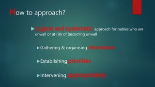 How to approach?
Logical and systematic approach for babies who are
unwell or at risk of becoming unwell
Gathering & organising information
Establishing priorities
Intervening appropriately
 