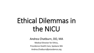 Ethical Dilemmas in
the NICU
Andrea Chatburn, DO, MA
Medical Director for Ethics,
Providence Health Care, Spokane WA
Andrea.Chatburn@providence.org
 