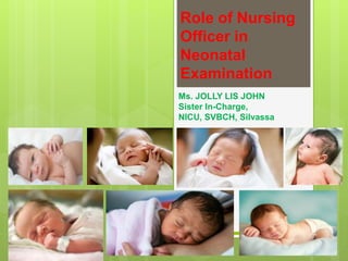 Role of Nursing
Officer in
Neonatal
Examination
Ms. JOLLY LIS JOHN
Sister In-Charge,
NICU, SVBCH, Silvassa
 
