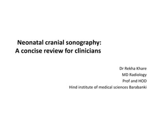 Neonatal cranial sonography:
A concise review for clinicians
Dr Rekha Khare
MD Radiology
Prof and HOD
Hind institute of medical sciences Barabanki
 