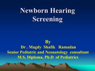 Newborn Hearing
Screening
By
Dr . Magdy Shafik Ramadan
Senior Pediatric and Neonatology consultant
M.S, Diploma, Ph.D of Pediatrics
 