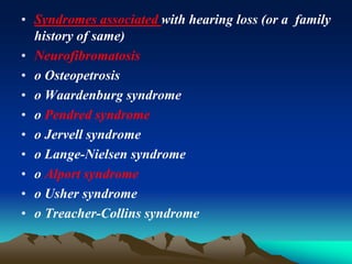• Syndromes associated with hearing loss (or a family
history of same)
• Neurofibromatosis
• o Osteopetrosis
• o Waardenburg syndrome
• o Pendred syndrome
• o Jervell syndrome
• o Lange-Nielsen syndrome
• o Alport syndrome
• o Usher syndrome
• o Treacher-Collins syndrome
 