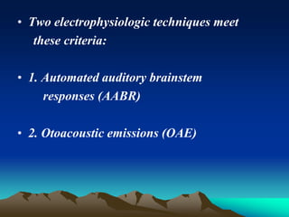 • Two electrophysiologic techniques meet
these criteria:
• 1. Automated auditory brainstem
responses (AABR)
• 2. Otoacoustic emissions (OAE)
 
