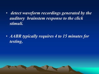 • detect waveform recordings generated by the
auditory brainstem response to the click
stimuli.
• AABR typically requires 4 to 15 minutes for
testing,
 