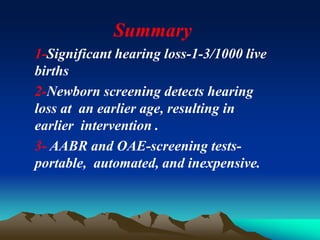 Summary
1-Significant hearing loss-1-3/1000 live
births
2-Newborn screening detects hearing
loss at an earlier age, resulting in
earlier intervention .
3- AABR and OAE-screening tests-
portable, automated, and inexpensive.
 
