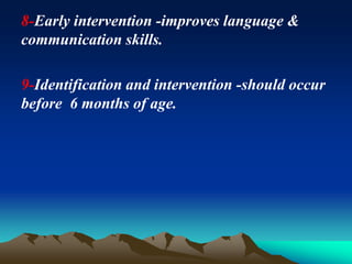 8-Early intervention -improves language &
communication skills.
9-Identification and intervention -should occur
before 6 months of age.
 