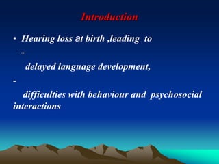 Introduction
• Hearing loss at birth ,leading to
-
delayed language development,
-
difficulties with behaviour and psychosocial
interactions
 