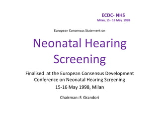 ECDC- NHS
                                      Milan, 15 - 16 May 1998


            European Consensus Statement on



   Neonatal Hearing
      Screening
Finalised at the European Consensus Development
    Conference on Neonatal Hearing Screening
               15-16 May 1998, Milan
               Chairman: F. Grandori
 