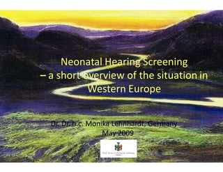 Neonatal Hearing Screening
a short overview of the situation in
         Western Europe

Dr. Dr. h.c. Monika Lehnhardt, Germany
                 May 2009
 