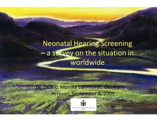 Neonatal Hearing Screening
   a survey on the situation in
          worldwide

Dr. Dr. h.c. Monika Lehnhardt, Germany
        Yerevan, September 4, 2009
 