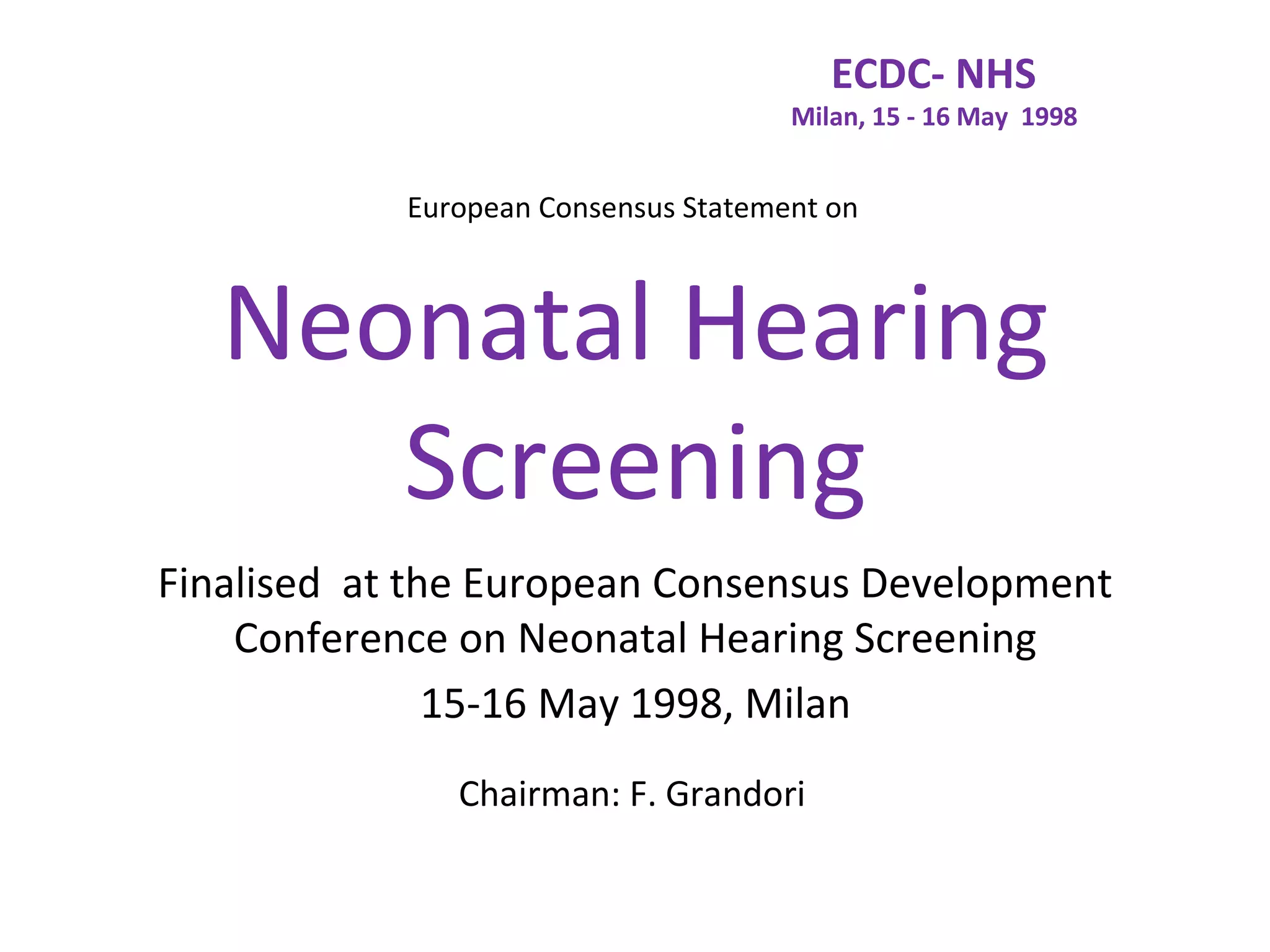 ECDC- NHS
                                      Milan, 15 - 16 May 1998


            European Consensus Statement on



   Neonatal Hearing
      Screening
Finalised at the European Consensus Development
    Conference on Neonatal Hearing Screening
               15-16 May 1998, Milan
               Chairman: F. Grandori
 