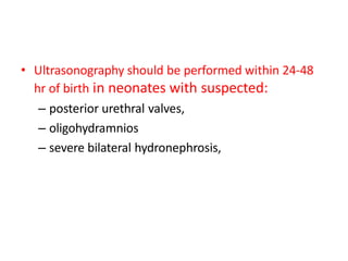 • Ultrasonography should be performed within 24-48
hr of birth in neonates with suspected:
– posterior urethral valves,
– oligohydramnios
– severe bilateral hydronephrosis,
 