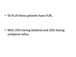 • 50 % of these patients have VUR,
• With 25% having bilateral and 25% having
unilateral reflux
 