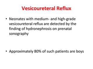Vesicoureteral Reflux
• Neonates with medium- and high-grade
vesicoureteral reflux are detected by the
finding of hydronephrosis on prenatal
sonography
• Approximately 80% of such patients are boys
 
