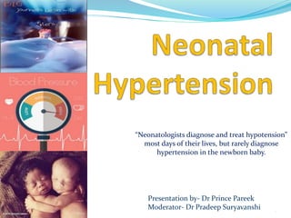 1/16/2019
Presentation by- Dr Prince Pareek
Moderator- Dr Pradeep Suryavanshi 1
“Neonatologists diagnose and treat hypotension”
most days of their lives, but rarely diagnose
hypertension in the newborn baby.
 