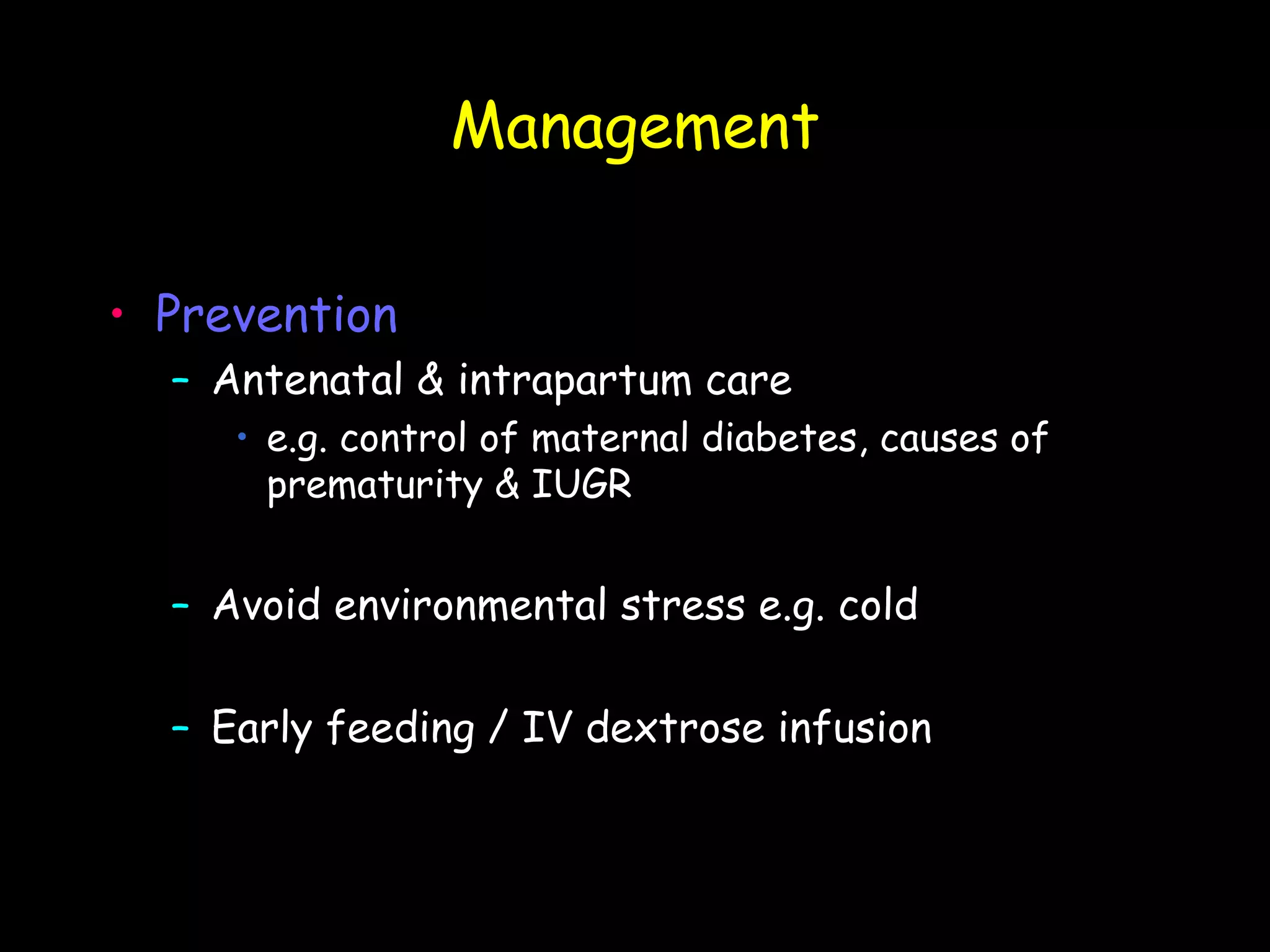 Management

• Prevention
  – Antenatal & intrapartum care
     • e.g. control of maternal diabetes, causes of
       prematurity & IUGR


  – Avoid environmental stress e.g. cold

  – Early feeding / IV dextrose infusion
 